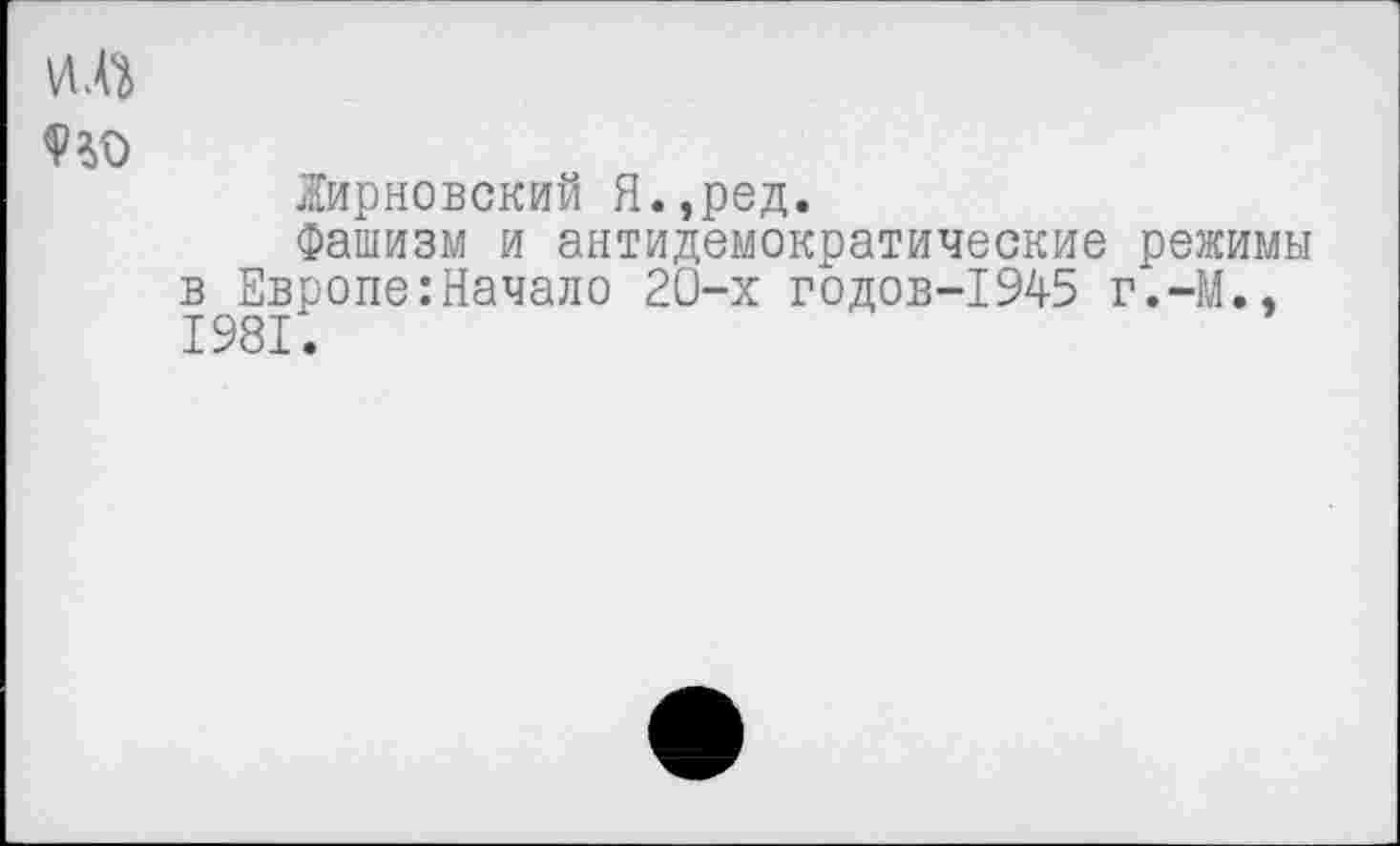 ﻿
1ирновский Я.,ред.
Фашизм и антидемократические режимы в Европе:Начало 20-х годов-1945 г.-М., 1981;